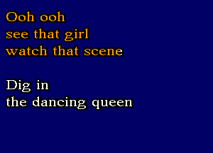 Ooh 0011
see that girl
watch that scene

Dig in
the dancing queen