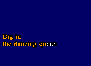 Dig in
the dancing queen