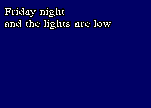 Friday night
and the lights are low