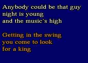 Anybody could be that guy
night is young
and the music's high

Getting in the swing
you come to look
for a king