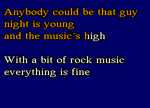 Anybody could be that guy
night is young
and the music's high

XVith a bit of rock music
everything is fine