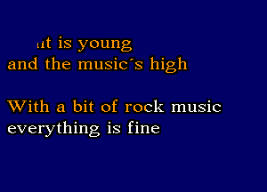 at is young
and the music's high

XVith a bit of rock music
everything is fine