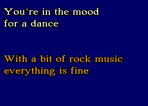 You're in the mood
for a dance

XVith a bit of rock music
everything is fine