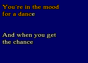 You're in the mood
for a dance

And when you get
the chance