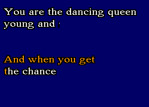 You are the dancing queen
young and -

And when you get
the chance