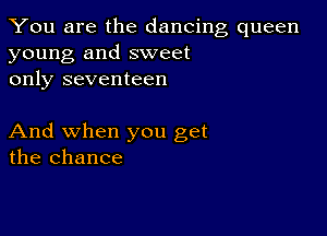 You are the dancing queen
young and sweet
only seventeen

And when you get
the chance