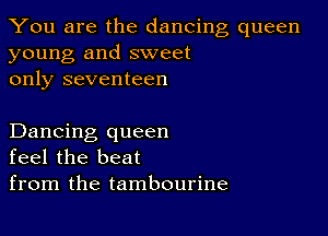 You are the dancing queen
young and sweet
only seventeen

Dancing queen
feel the beat
from the tambourine