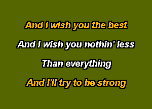 And! wish you the best
And! wish you nothin' less

Than everything

And I'll try to be strong