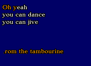 Oh yeah
you can dance
you can jive

.rom the tambourine