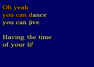 Oh yeah

you can dance
you can jive

Having the time
of your lif