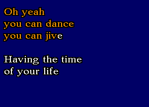 Oh yeah

you can dance
you can jive

Having the time
of your life