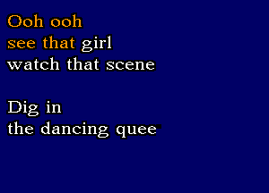 Ooh 0011
see that girl
watch that scene

Dig in
the dancing quee