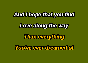 And I hope that you find

Love along the way

Than everything

You 've ever dreamed of