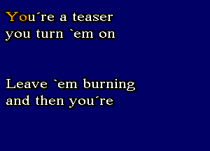 You're a teaser
you turn em on

Leave em burning
and then youTe