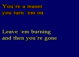 You're a teaser
you turn em on

Leave em burning
and then youTe gone