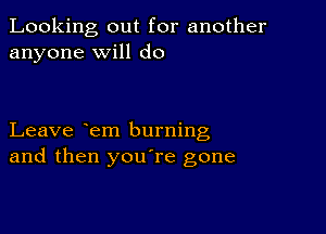 Looking out for another
anyone will do

Leave em burning
and then youTe gone