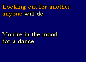 Looking out for another
anyone will do

You're in the mood
for a dance