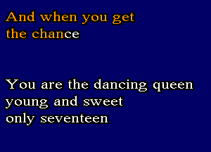 And when you get
the chance

You are the dancing queen
young and sweet
only seventeen