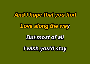 And I hope that you find
Love along the way

But most of all

I wish you'd stay