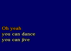 Oh yeah
you can dance
you can jive