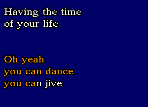 Having the time
of your life

Oh yeah
you can dance
you can jive