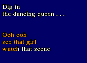 Dig in
the dancing queen . . .

Ooh ooh
see that girl
watch that scene