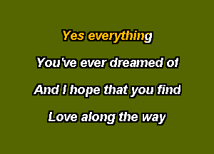 Yes everything
You 've ever dreamed 01

And I hope that you find

Love along the way
