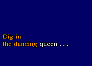 Dig in
the dancing queen . . .