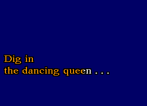 Dig in
the dancing queen . . .