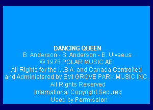 DANCING QUEEN
B. Anderson - S. Anderson - B. Ulvaeus

1 ENE POLAR MUSIC AB.

All Rights forthe USA. and Canada Controlled
and Administered by EMI GROVE PARK MUSIC INC.

All Rights Reserved
International Copyright Secured
Used by Permission