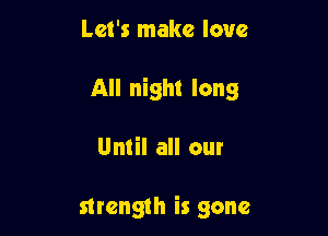 Let's make love

All night long

Until all our

strength is gone