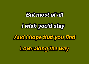 But most of all

I wish you'd stay

And I hope that you find

Love along the way