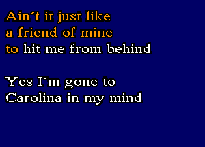 Ain't it just like
a friend of mine
to hit me from behind

Yes I'm gone to
Carolina in my mind