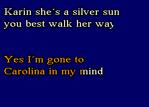 Karin she's a silver sun
you best walk her wm

Yes I'm gone to
Carolina in my mind