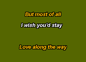 But most of all

I wish you'd stay

Love along the way