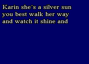 Karin she's a silver sun
you best walk her way
and watch it shine and