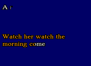 XVatch her watch the
morning come