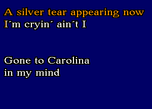 A silver tear appearing now
I'm cryin' ain t I

Gone to Carolina
in my mind