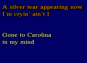 A silver tear appearing now
I'm cryin' ain t I

Gone to Carolina
in my mind