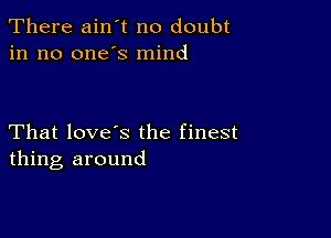 There ain't no doubt
in no one's mind

That love's the finest
thing around