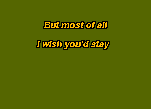 But most of all

I wish you'd stay