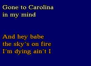 Gone to Carolina
in my mind

And hey babe
the sky's on fire
I'm dying ain't I