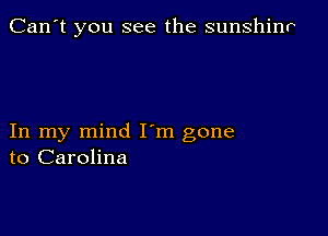 Can't you see the sunshinr

In my mind I m gone
to Carolina