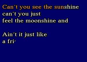 Can't you see the sunshine
can't you just
feel the moonshine and

Ain't it just like
a fri'