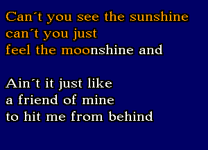 Can't you see the sunshine
can't you just
feel the moonshine and

Ain't it just like
a friend of mine
to hit me from behind