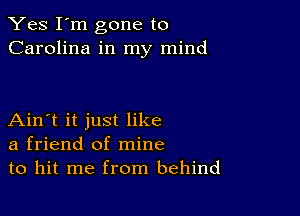 Yes I'm gone to
Carolina in my mind

Ain't it just like
a friend of mine
to hit me from behind