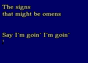 The Signs
that might be omens

Say I'm goin I'm goin'
1