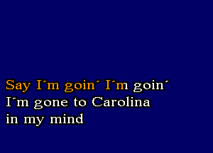 Say I'm goin I'm goin'
I'm gone to Carolina
in my mind