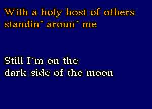 XVith a holy host of others
standin' aroun' me

Still I'm on the
dark side of the moon