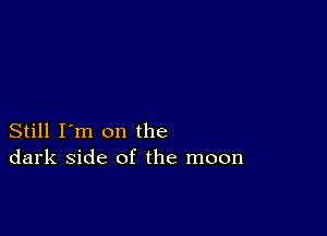 Still I'm on the
dark side of the moon